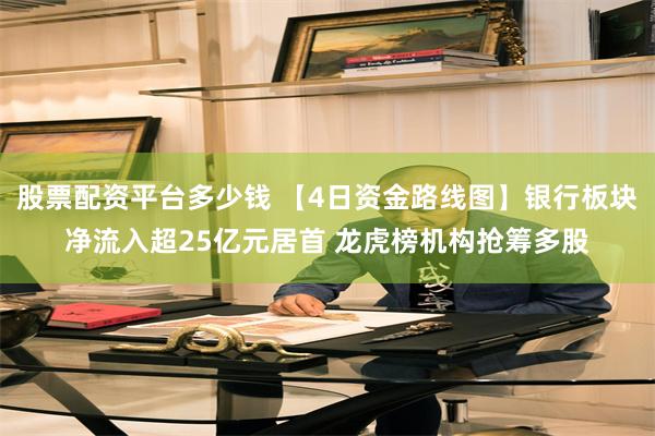 股票配资平台多少钱 【4日资金路线图】银行板块净流入超25亿元居首 龙虎榜机构抢筹多股