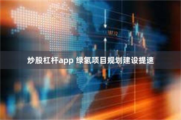 炒股杠杆app 绿氢项目规划建设提速