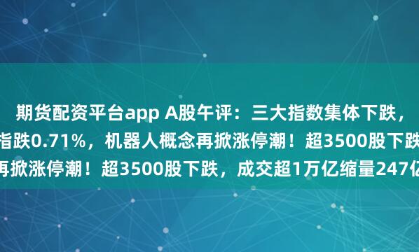 期货配资平台app A股午评：三大指数集体下跌，沪指跌0.07%创业板指跌0.71%，机器人概念再掀涨停潮！超3500股下跌，成交超1万亿缩量247亿