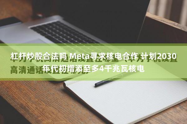 杠杆炒股合法吗 Meta寻求核电合作 计划2030年代初增添至多4千兆瓦核电