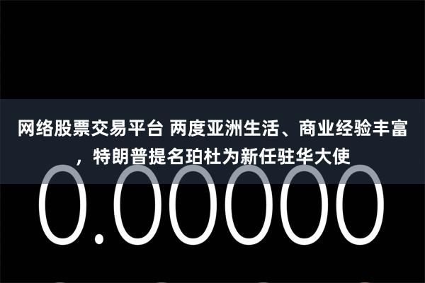 网络股票交易平台 两度亚洲生活、商业经验丰富，特朗普提名珀杜为新任驻华大使