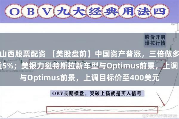 山西股票配资 【美股盘前】中国资产普涨，三倍做多FTSE中国ETF涨近5%；美银力挺特斯拉新车型与Optimus前景，上调目标价至400美元