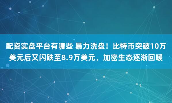 配资实盘平台有哪些 暴力洗盘！比特币突破10万美元后又闪跌至8.9万美元，加密生态逐渐回暖