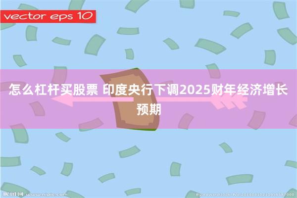 怎么杠杆买股票 印度央行下调2025财年经济增长预期