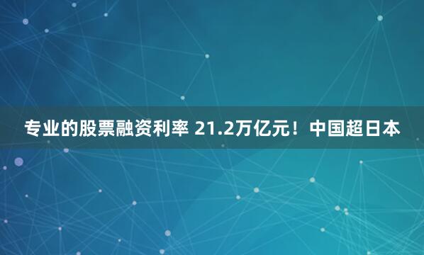 专业的股票融资利率 21.2万亿元！中国超日本