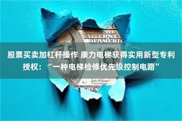 股票买卖加杠杆操作 康力电梯获得实用新型专利授权：“一种电梯检修优先级控制电路”