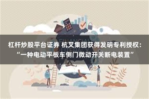 杠杆炒股平台证券 杭叉集团获得发明专利授权：“一种电动平板车侧门微动开关断电装置”