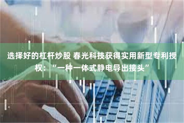 选择好的杠杆炒股 春光科技获得实用新型专利授权：“一种一体式静电导出接头”