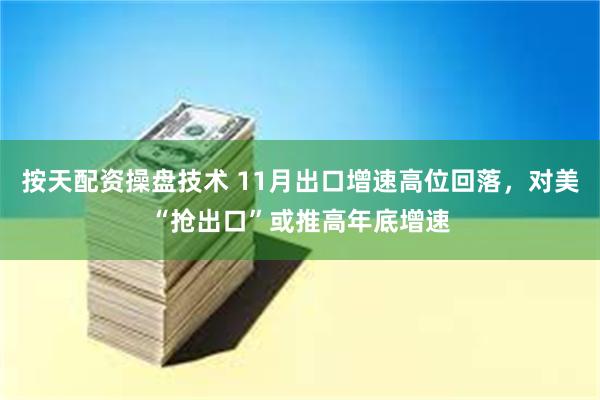 按天配资操盘技术 11月出口增速高位回落，对美“抢出口”或推高年底增速