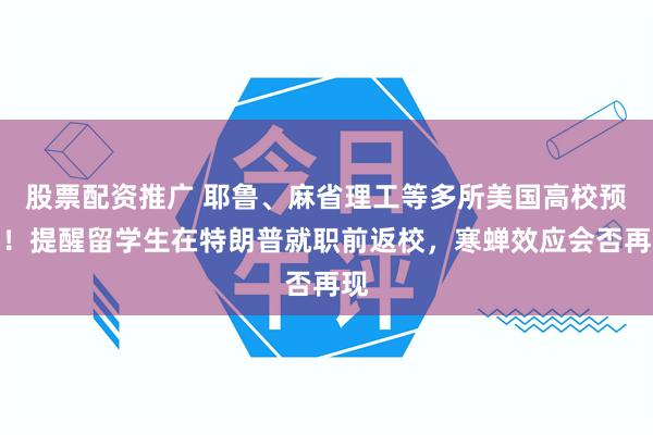 股票配资推广 耶鲁、麻省理工等多所美国高校预警！提醒留学生在特朗普就职前返校，寒蝉效应会否再现