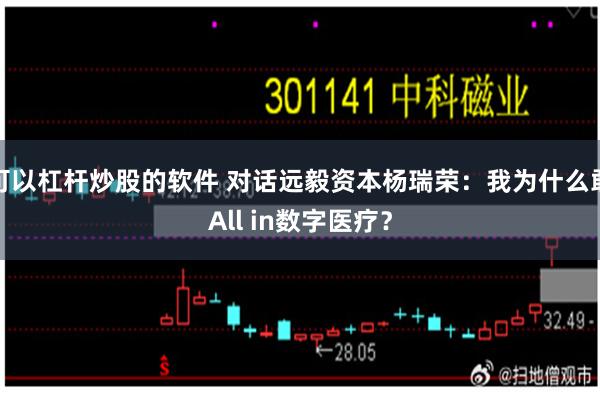 可以杠杆炒股的软件 对话远毅资本杨瑞荣：我为什么敢All in数字医疗？