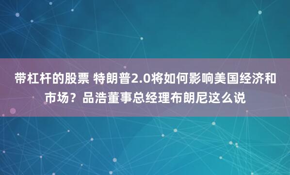 带杠杆的股票 特朗普2.0将如何影响美国经济和市场？品浩董事总经理布朗尼这么说