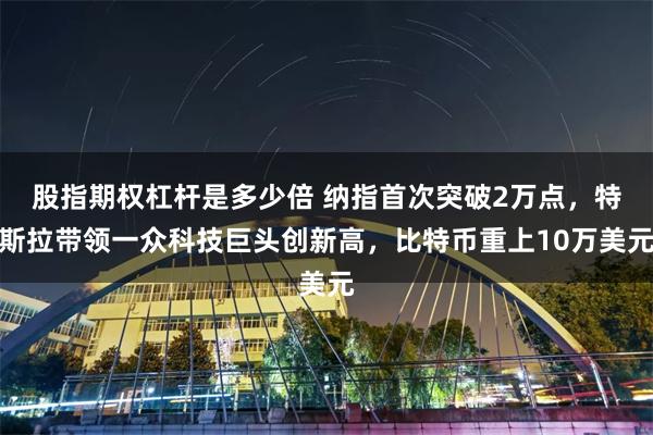 股指期权杠杆是多少倍 纳指首次突破2万点，特斯拉带领一众科技巨头创新高，比特币重上10万美元