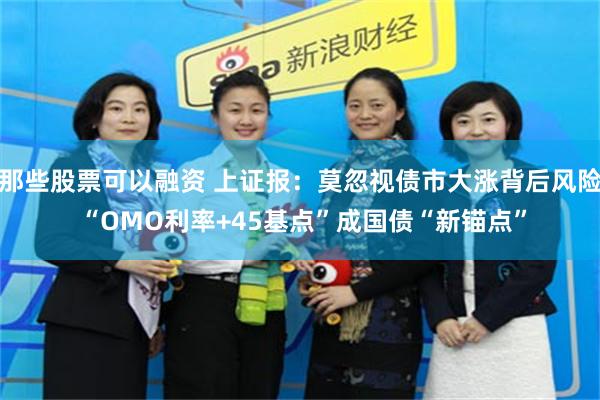 那些股票可以融资 上证报：莫忽视债市大涨背后风险 “OMO利率+45基点”成国债“新锚点”