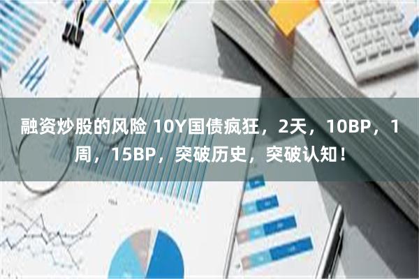 融资炒股的风险 10Y国债疯狂，2天，10BP，1周，15BP，突破历史，突破认知！