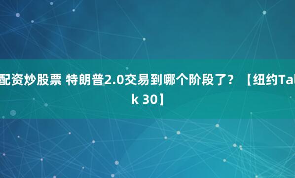 配资炒股票 特朗普2.0交易到哪个阶段了？【纽约Talk 30】