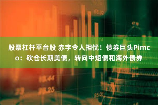 股票杠杆平台股 赤字令人担忧！债券巨头Pimco：砍仓长期美债，转向中短债和海外债券