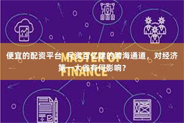 便宜的配资平台  斥资百亿建的跨海通道，对经济第一大省有何影响？