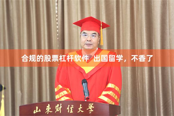 合规的股票杠杆软件  出国留学，不香了