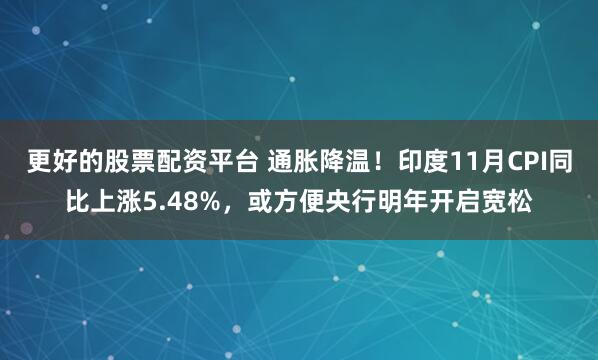 更好的股票配资平台 通胀降温！印度11月CPI同比上涨5.48%，或方便央行明年开启宽松