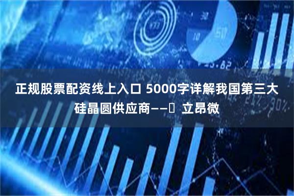 正规股票配资线上入口 5000字详解我国第三大硅晶圆供应商——​立昂微