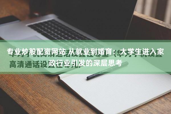 专业炒股配资网站 从就业到婚育：大学生进入家政行业引发的深层思考