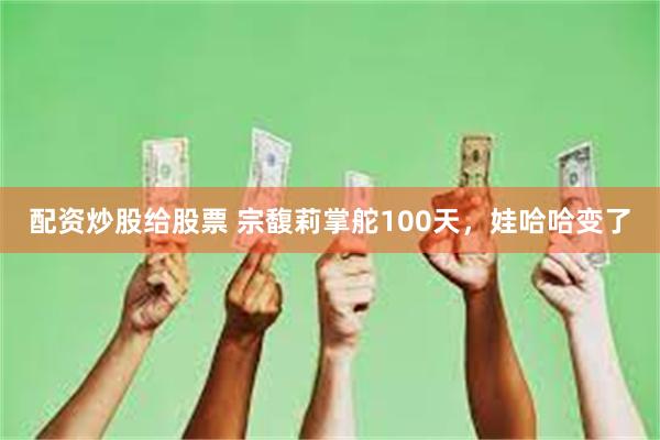 配资炒股给股票 宗馥莉掌舵100天，娃哈哈变了