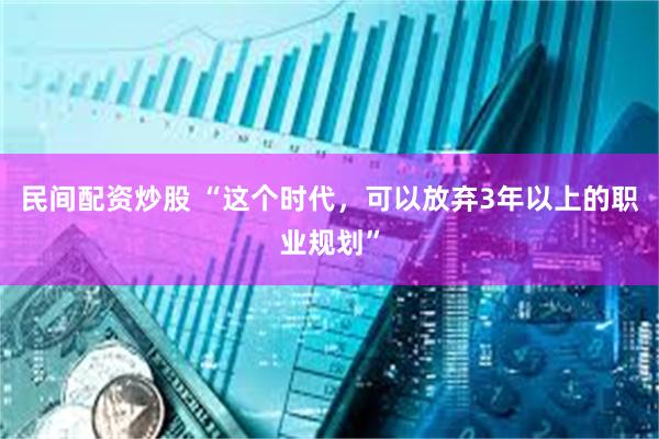 民间配资炒股 “这个时代，可以放弃3年以上的职业规划”