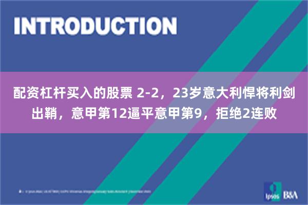 配资杠杆买入的股票 2-2，23岁意大利悍将利剑出鞘，意甲第12逼平意甲第9，拒绝2连败