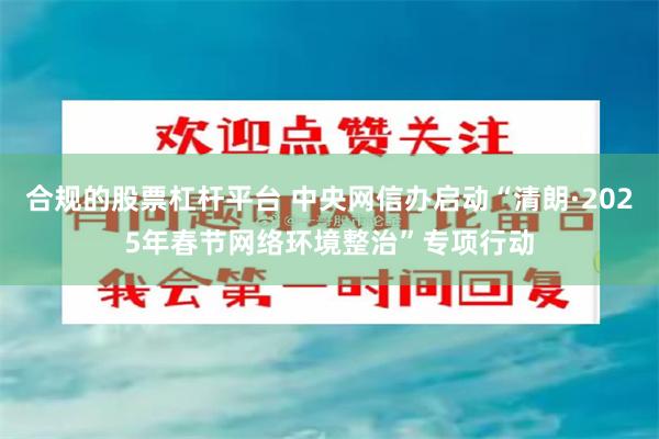 合规的股票杠杆平台 中央网信办启动“清朗·2025年春节网络环境整治”专项行动