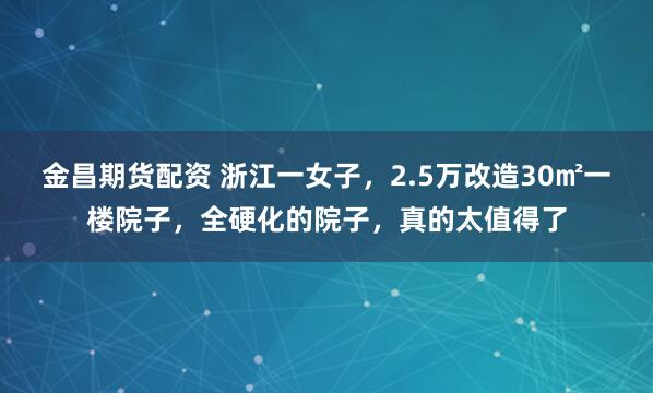 金昌期货配资 浙江一女子，2.5万改造30㎡一楼院子，全硬化的院子，真的太值得了