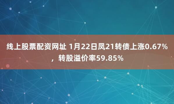 线上股票配资网址 1月22日凤21转债上涨0.67%，转股溢价率59.85%