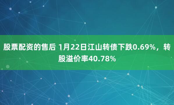 股票配资的售后 1月22日江山转债下跌0.69%，转股溢价率40.78%