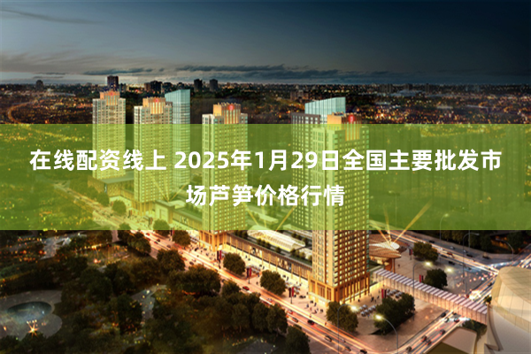 在线配资线上 2025年1月29日全国主要批发市场芦笋价格行情