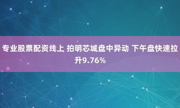 专业股票配资线上 拍明芯城盘中异动 下午盘快速拉升9.76%