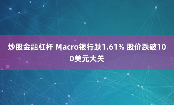 炒股金融杠杆 Macro银行跌1.61% 股价跌破100美元大关