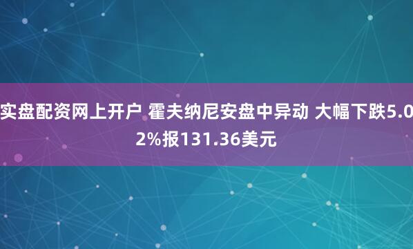 实盘配资网上开户 霍夫纳尼安盘中异动 大幅下跌5.02%报131.36美元