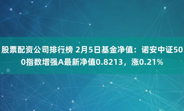 股票配资公司排行榜 2月5日基金净值：诺安中证500指数增强A最新净值0.8213，涨0.21%