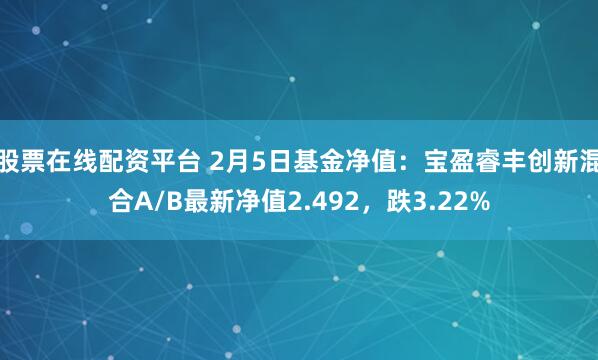 股票在线配资平台 2月5日基金净值：宝盈睿丰创新混合A/B最新净值2.492，跌3.22%