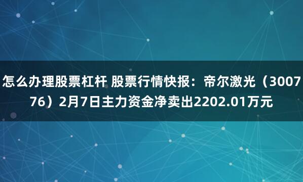 怎么办理股票杠杆 股票行情快报：帝尔激光（300776）2月7日主力资金净卖出2202.01万元