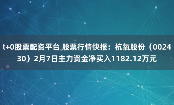 t+0股票配资平台 股票行情快报：杭氧股份（002430）2月7日主力资金净买入1182.12万元