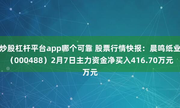 炒股杠杆平台app哪个可靠 股票行情快报：晨鸣纸业（000488）2月7日主力资金净买入416.70万元