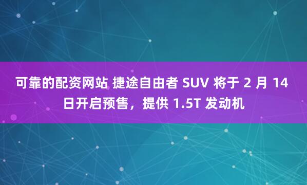 可靠的配资网站 捷途自由者 SUV 将于 2 月 14 日开启预售，提供 1.5T 发动机