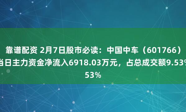 靠谱配资 2月7日股市必读：中国中车（601766）当日主力资金净流入6918.03万元，占总成交额9.53%