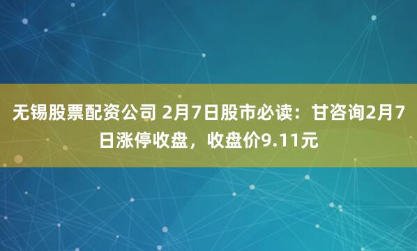 无锡股票配资公司 2月7日股市必读：甘咨询2月7日涨停收盘，收盘价9.11元