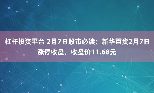 杠杆投资平台 2月7日股市必读：新华百货2月7日涨停收盘，收盘价11.68元