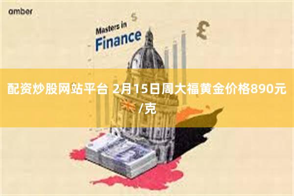 配资炒股网站平台 2月15日周大福黄金价格890元/克