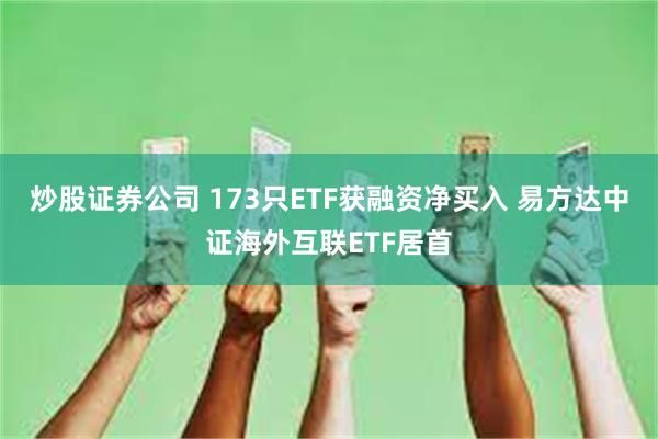 炒股证券公司 173只ETF获融资净买入 易方达中证海外互联ETF居首