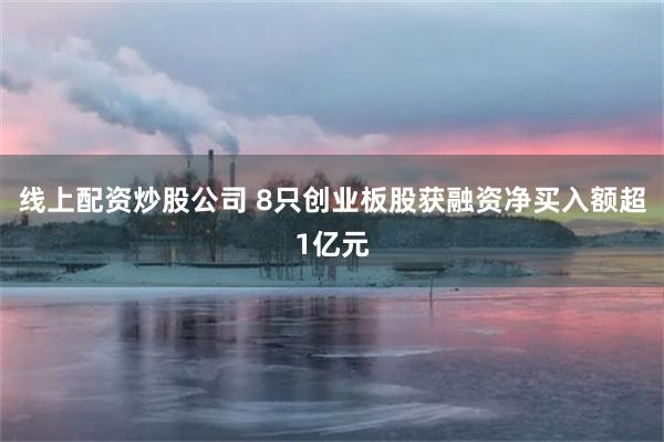 线上配资炒股公司 8只创业板股获融资净买入额超1亿元