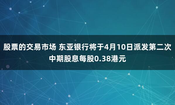 股票的交易市场 东亚银行将于4月10日派发第二次中期股息每股0.38港元